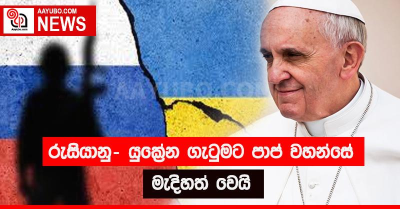 රුසියානු - යුක්‍රේන ගැටුමට පාප් වහන්සේ මැදිහත් වෙයි 