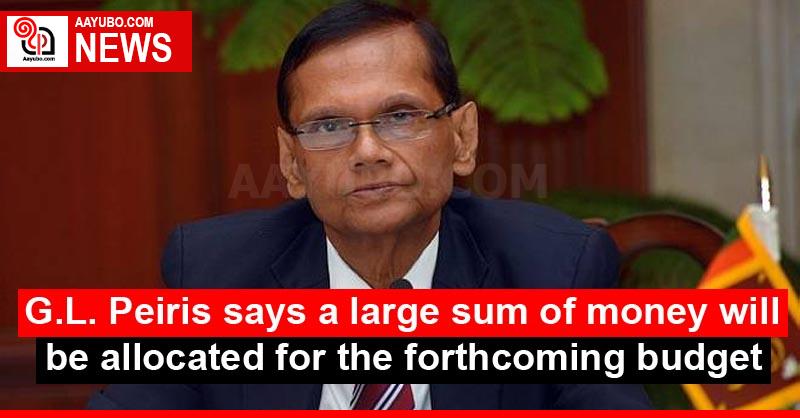 G.L. Peiris says a large sum of money will be allocated for the forthcoming budget