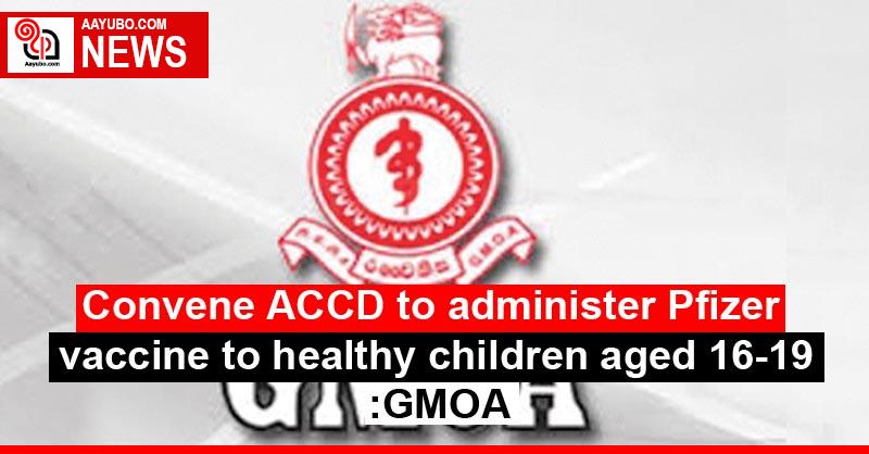 Convene ACCD to administer Pfizer vaccine to healthy children aged 16-19:GMOA