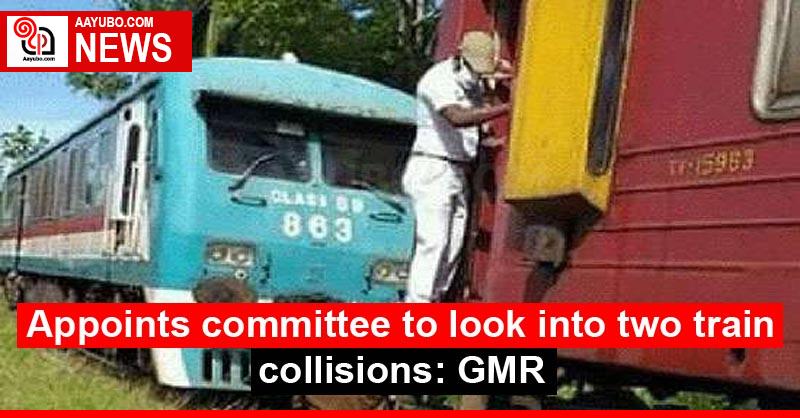 Appoints committee to look into two train collisions: GMR