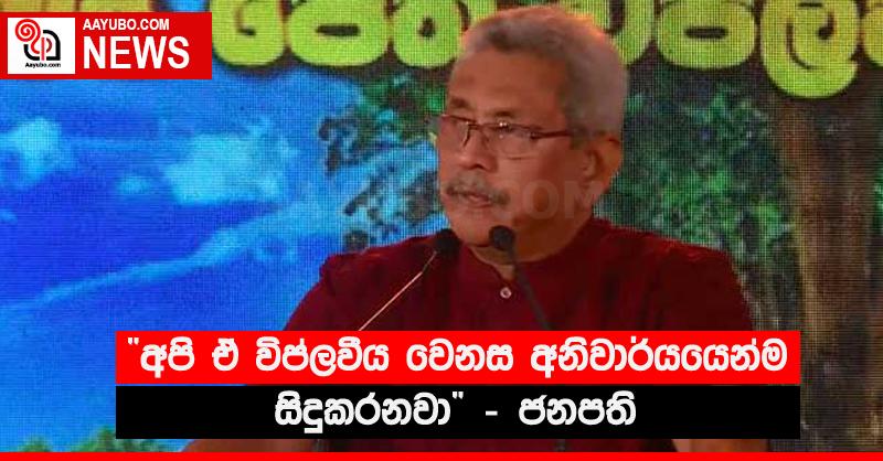 “අපි ඒ විප්ලවීය වෙනස අනිවාර්යයෙන්ම සිදුකරනවා” - ජනපති