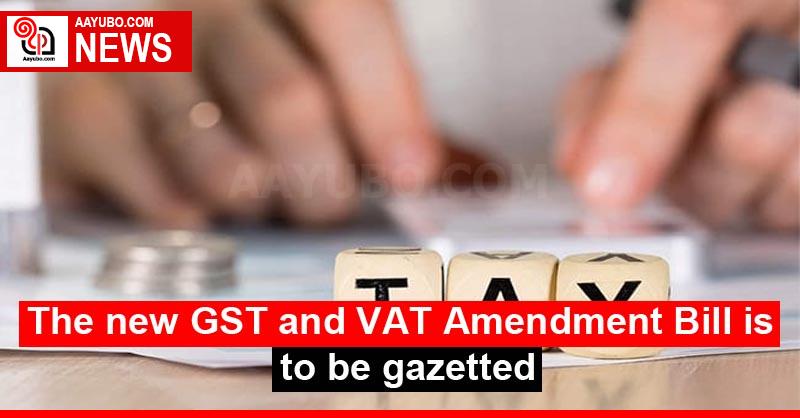 The new GST and VAT Amendment Bill is to be gazetted