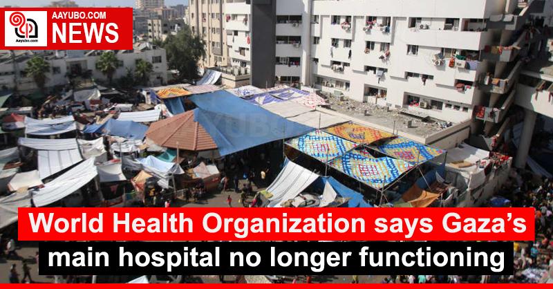 World Health Organization says Gaza’s main hospital no longer functioning