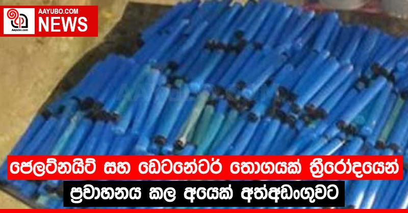 ජෙලට්නයිට් සහ ඩෙටනේටර් තොගයක් ත්‍රීරෝදයෙන් ප්‍රවාහනය කල අයෙක් අත්අඩංගුවට
