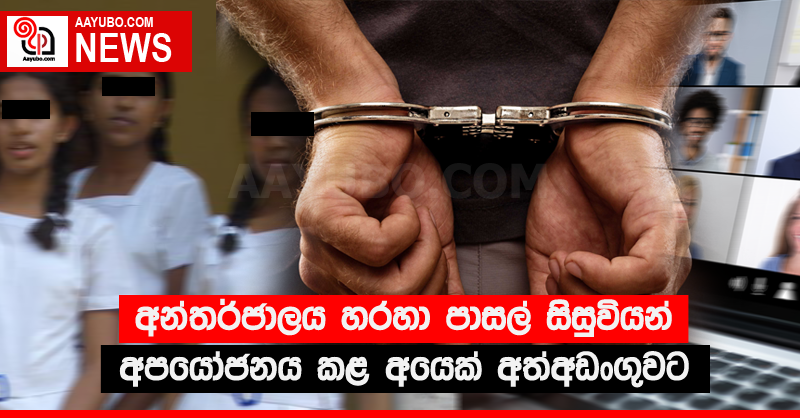 අන්තර්ජාලය හරහා පාසල් සිසුවියන් අපයෝජනය කළ අයෙක් අත්අඩංගුවට 