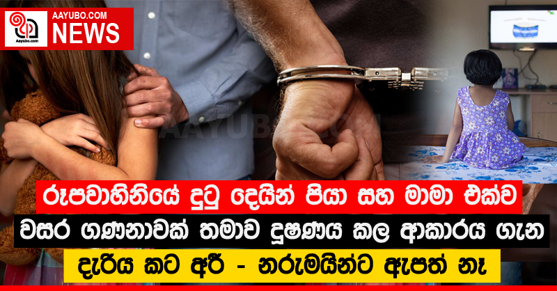 රූපවාහිනියේ දුටු දෙයින් පියා සහ මාමා එක්ව වසර ගණනාවක් තමාව දූෂණය කල ආකාරය ගැන දැරිය කට අරී - නරුමයින්ට ඇපත් නෑ