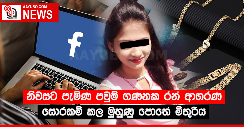 නිවසට පැමිණ පවුම් ගණනක රන් ආභරණ සොරකම් කල මුහුණු පොතේ මිතුරිය