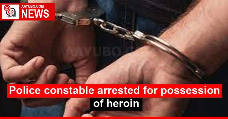 Police constable arrested for possession of heroin