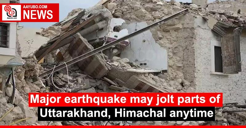Major earthquake may jolt parts of Uttarakhand, Himachal anytime