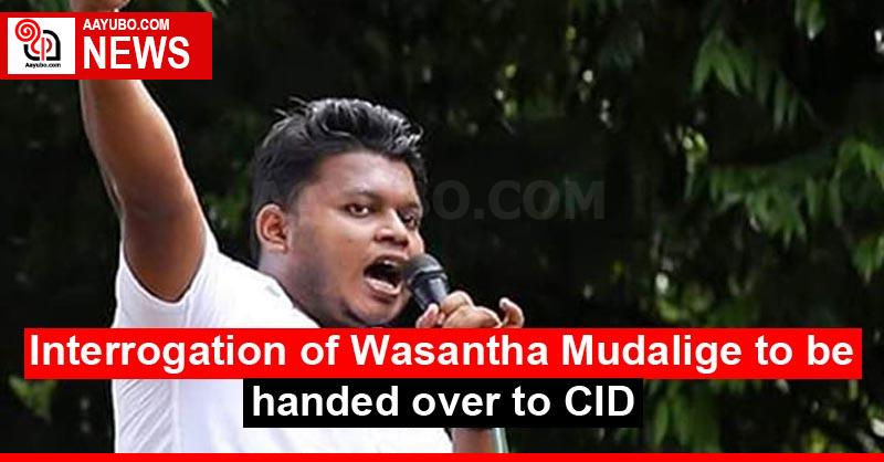 Interrogation of Wasantha Mudalige to be handed over to CID
