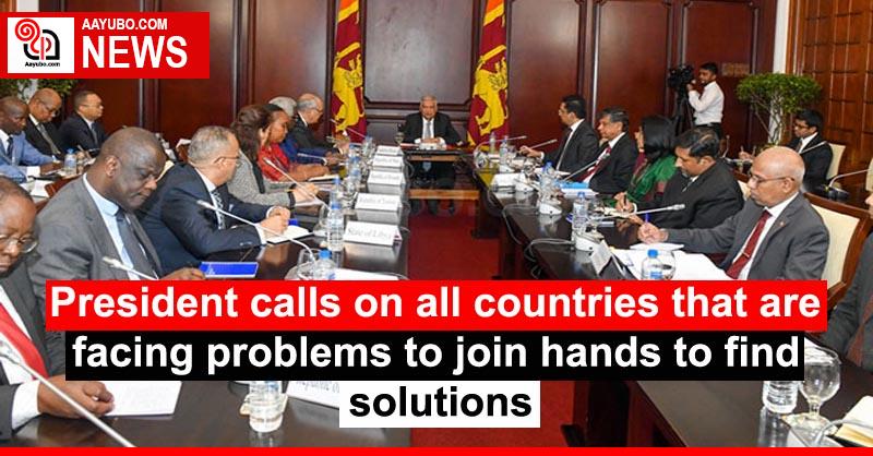 President calls on all countries that are facing problems to join hands to find solutions