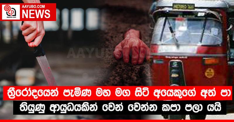 ත්‍රීරෝදයෙන් පැමිණ මහ මග සිටි අයෙකුගේ අත් පා තියුණු ආයුධයකින් වෙන් වෙන්න කපා පලා යයි