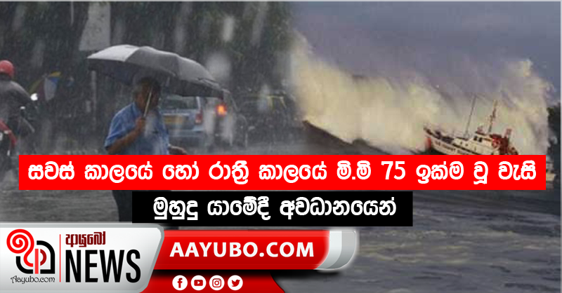 සවස් කාලයේ හෝ රාත්‍රී කාලයේ මි.මි 75 ඉක්ම වූ වැසි - මුහුදු යාමේදී අවධානයෙන්