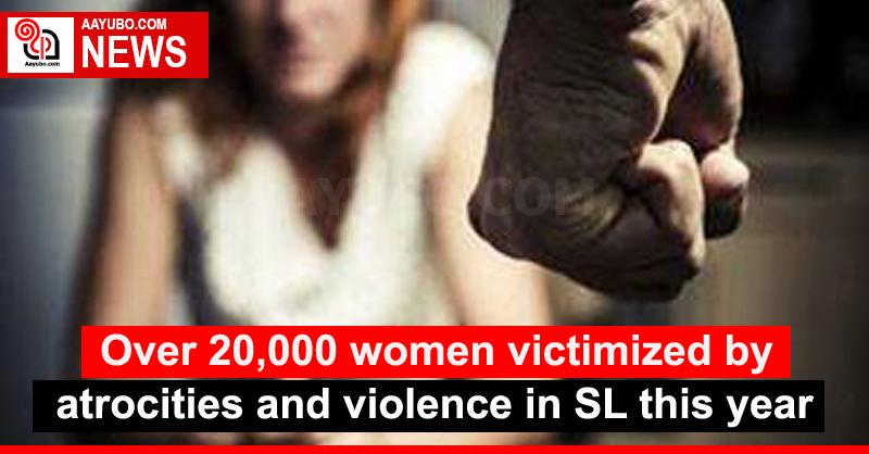 Over 20,000 women victimized by atrocities and violence in SL this year