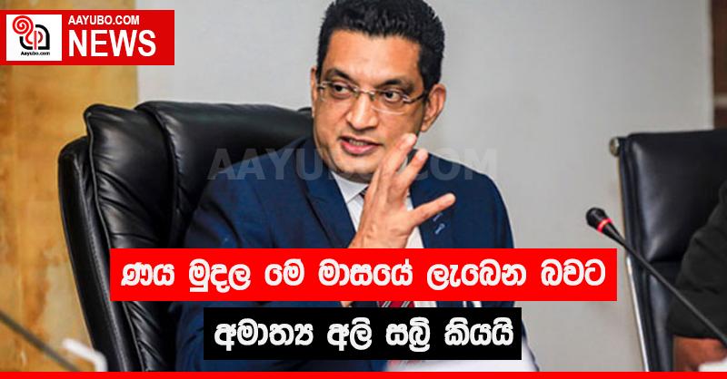 ණය මුදල  මේ මාසයේ  ලැබෙන බවට අමාත්‍ය අලි සබ්‍රි කියයි