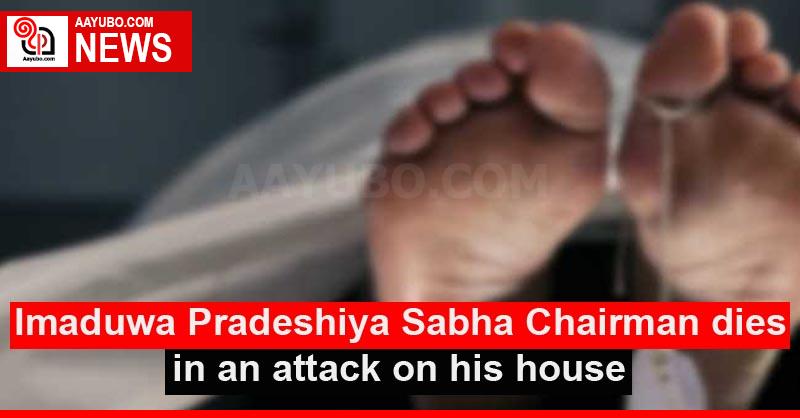 Imaduwa Pradeshiya Sabha Chairman dies in an attack on his house
