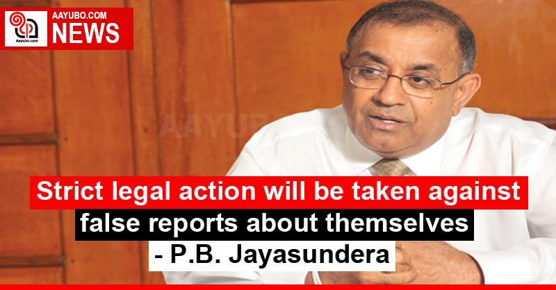 Strict legal action will be taken against false reports about themselves - P.B. Jayasundera