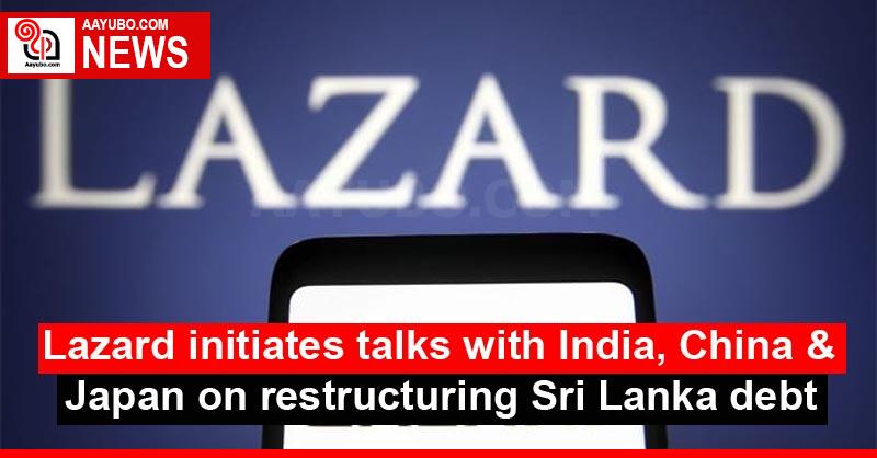 Lazard initiates talks with India, China & Japan on restructuring Sri Lanka debt