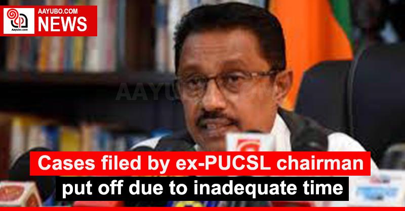Cases filed by ex-PUCSL chairman put off due to inadequate time