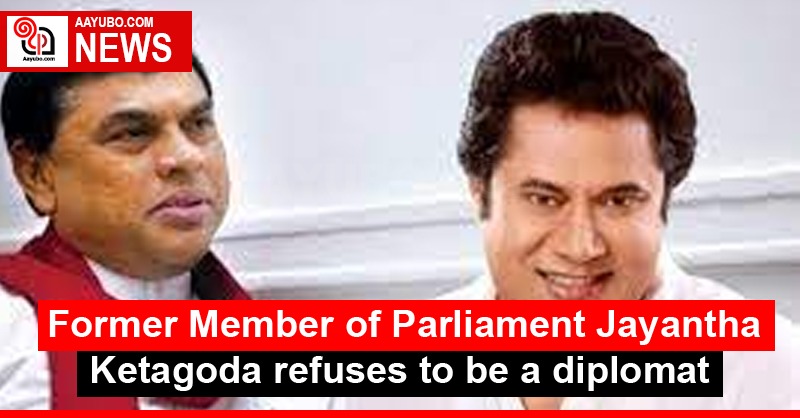 Former Member of Parliament Jayantha Ketagoda refuses to be a diplomat