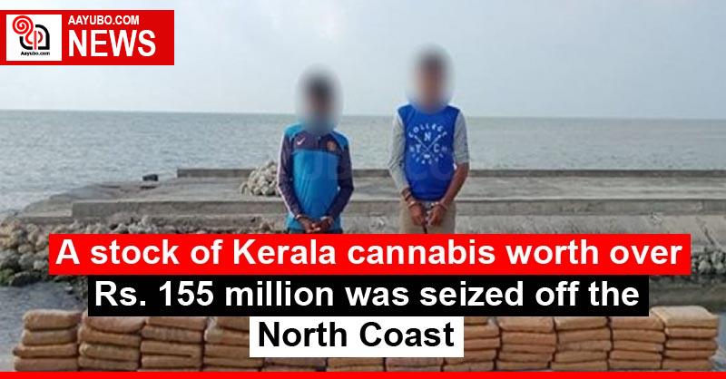 A stock of Kerala cannabis worth over Rs. 155 million was seized off the North Coast