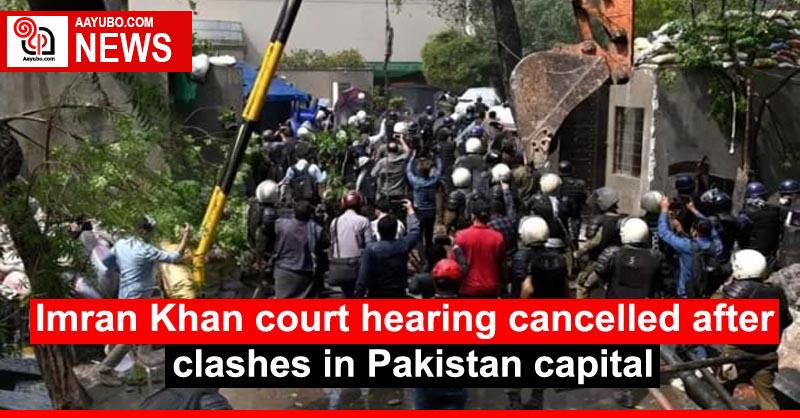 Imran Khan court hearing cancelled after clashes in Pakistan capital