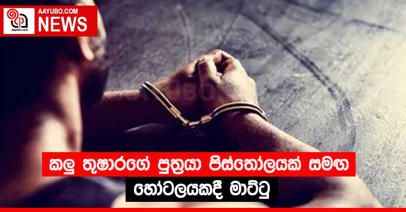 කලු‍ තුෂාරගේ පුත්‍රයා පිස්තෝලයක් සමඟ හෝටලයකදී මාට්ටු