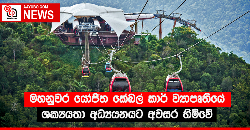 මහනුවර යෝජිත කේබල් කාර් ව්‍යාපෘතියේ ශක්‍යයතා අධ්‍යයනයට අවසර හිමිවේ