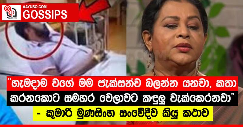 “හැමදාම වගේ මම ජැක්සන්ව බලන්න යනවා, කතා කරනකොට සමහර වෙලාවට කඳුලු‍ වැක්කෙරනවා” - කුමාරි මුණසිංහ සංවේදීව කියූ කථාව