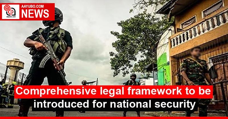 Comprehensive legal framework to be introduced for national security