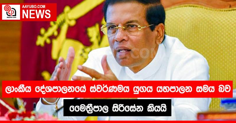 ලාංකීය දේශපාලනයේ ස්වර්ණමය යුගය යහපාලන සමය බව මෛත්‍රීපාල සිරිසේන කියයි