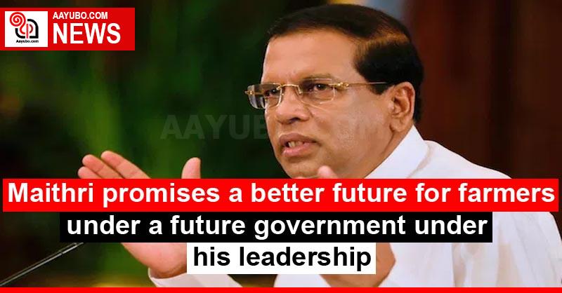 Maithri promises a better future for farmers under a future government under his leadership