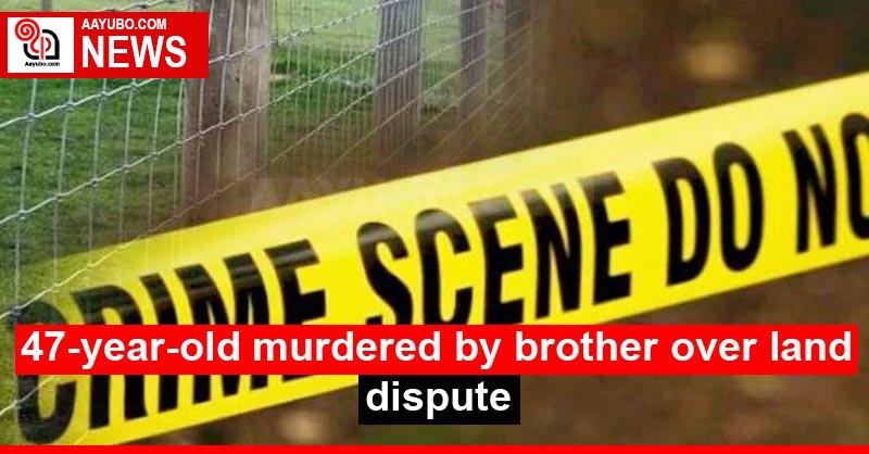 47-year-old murdered by brother over land dispute