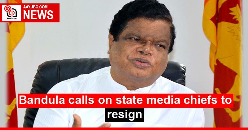 Bandula calls on state media chiefs to resign