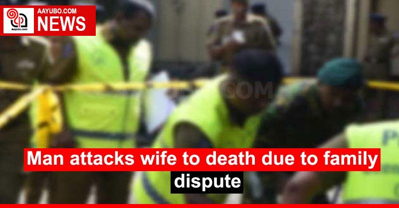 Man attacks wife to death due to family dispute