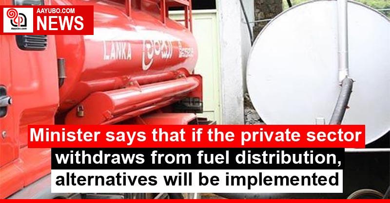 Minister says that if the private sector withdraws from fuel distribution, alternatives will be implemented