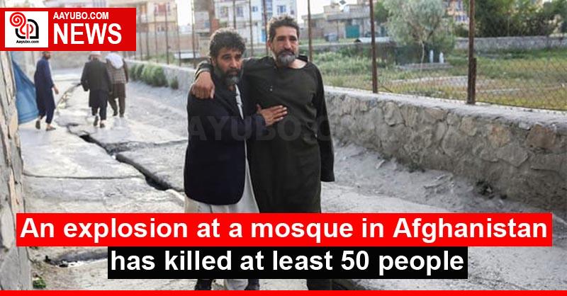 An explosion at a mosque in Afghanistan has killed at least 50 people