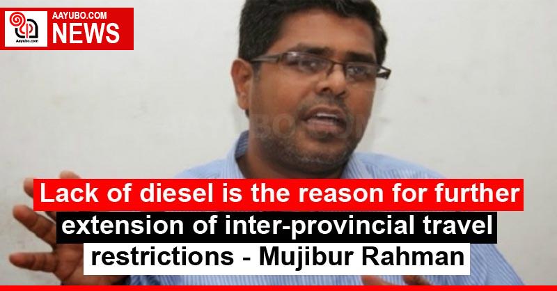 Lack of diesel is the reason for further extension of inter-provincial travel restrictions - Mujibur Rahman
