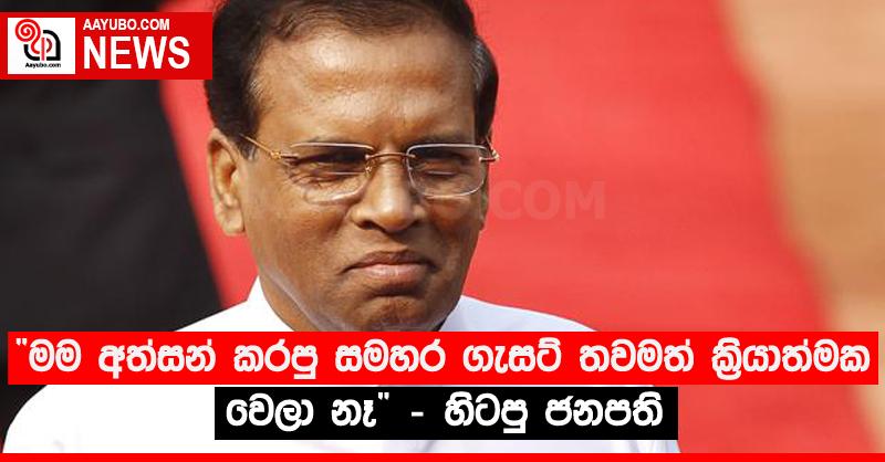 “මම අත්සන් කරපු සමහර ගැසට් තවමත් ක්‍රියාත්මක වෙලා නෑ” - හිටපු ජනපති