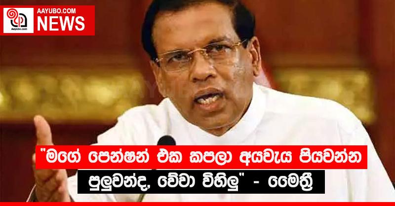“මගේ පෙන්ෂන් එක කපලා අයවැය පියවන්න පුළුවන්ද, මේවා විහිළු” - මෛත්‍රී