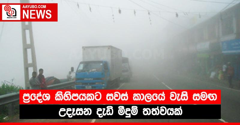 ප්‍රදේශ කිහිපයකට සවස් කාලයේ වැසි සමඟ උදෑසන දැඩි මීදුම් තත්වයක්