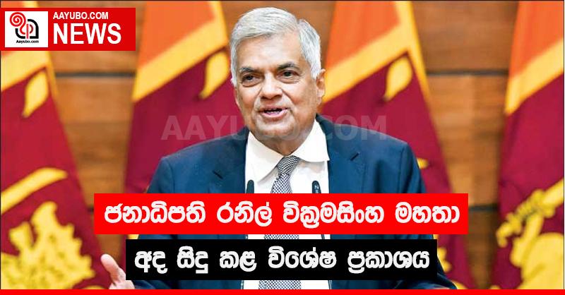ජනාධිපති රනිල් වික්‍රමසිංහ මහතා අද සිදු කළ විශේෂ ප්‍රකාශය