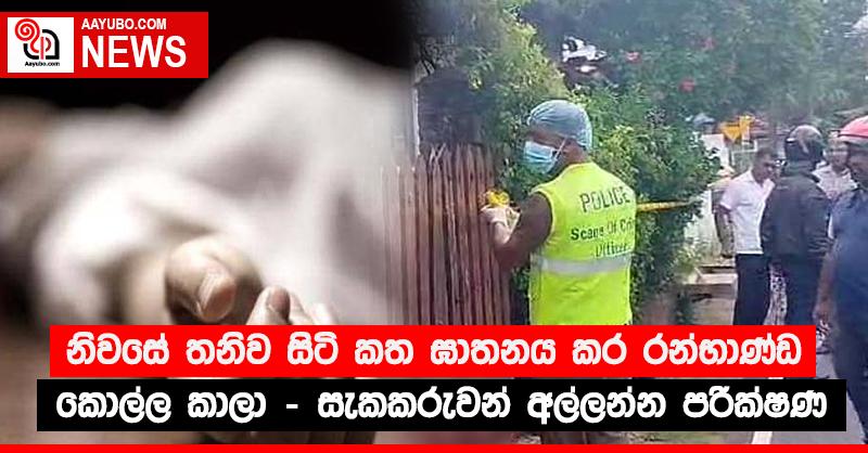නිවසේ තනිව සිටි කත ඝාතනය කර රන්භාණ්ඩ කොල්ල කාලා - සැකකරුවන් අල්ලන්න පරික්‍ෂණ