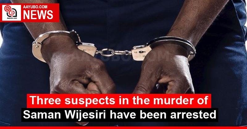 Three suspects in the murder of Saman Wijesiri have been arrested