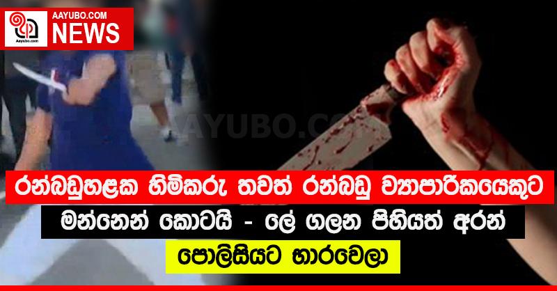 රන්බඩුහළක හිමිකරු තවත් රන්බඩු ව්‍යාපාරිකයෙකුට මන්නෙන් කොටයි - ලේ ගලන පිහියත් අරන් පොලිසියට භාරවෙලා