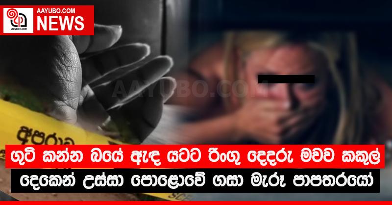 ගුටි කන්න බයේ ඇඳ යටට රිංගූ දෙදරු මවව කකුල් දෙකෙන් ඇද උස්සා පොළොවේ ගසා මැරූ පාපතරයෝ