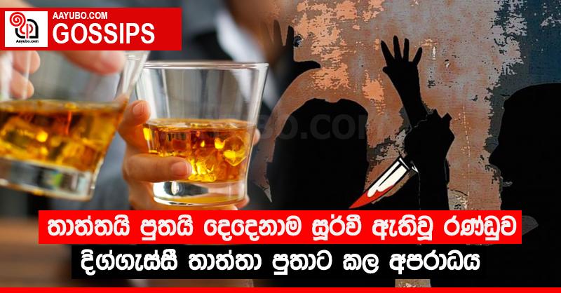 තාත්තයි පුතයි දෙදෙනාම සූර්වී ඇතිවූ රණ්ඩුව දිග්ගැස්සී තාත්තා පුතාට කල අපරාධය