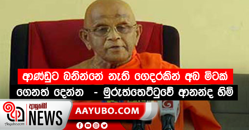 ආණ්ඩුට බනින්නේ නැති ගෙදරකින් අබ මිටක් ගෙනත් දෙන්න  - මුරුත්තෙට්ටුවේ ආනන්ද හිමි (VIDEO)