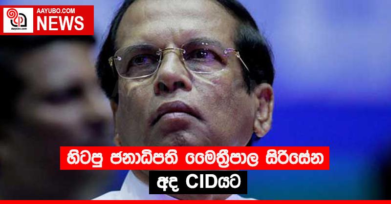 හිටපු ජනාධිපති මෛත්‍රීපාල සිරිසේන අද CIDයට