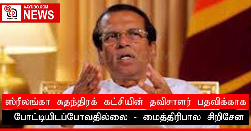 ஸ்ரீலங்கா சுதந்திரக் கட்சியின் தவிசாளர் பதவிக்காக போட்டியிடப்போவதில்லை - மைத்திரிபால சிறிசேன